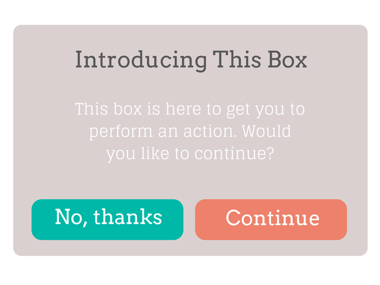screenshot of wireframe for continue button. Copy reads "Introducing This Box. This box is here to get you to perform an action. Would you like to continue?" Button one reads "No, thanks", button two reads "Continue".