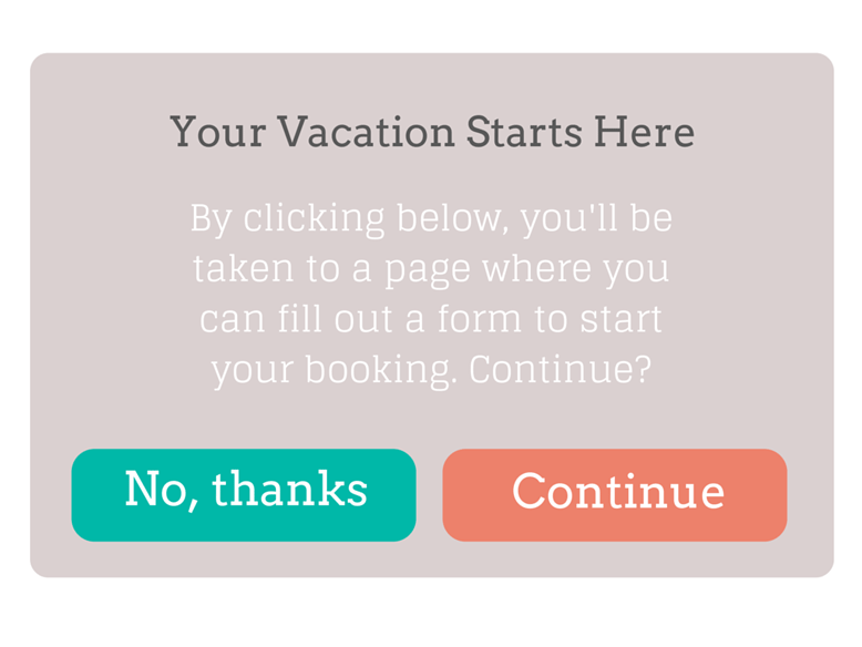 screenshot of call to action wireframe. Copy reads "Your Vacation Starts Here. By clicking below, you'll be taken to a page where you can fill out a form to start your booking. Continue?" Button one reads "No, thanks", button two reads "Continue".